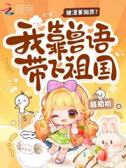 被渣爹抛弃？我靠兽语带飞祖国