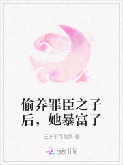 偷养罪臣之子后，她暴富了