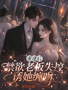 重逢后，禁欲老板失控诱她缠吻